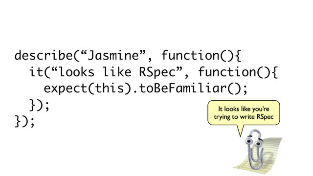 describe(“Jasmine”, function(){
it(“looks like RSpec”, function(){
expect(this).toBeFamiliar();
});
});
It looks like you’re
trying to write RSpec
