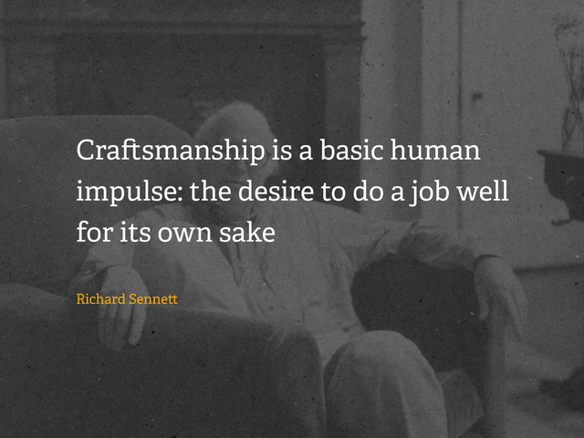 Cra smanship is a basic human
impulse: the desire to do a job well
for its own sake
Richard Senne
