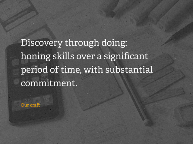 Discovery through doing:
honing skills over a signiﬁcant
period of time, with substantial
commitment.
Our cra
