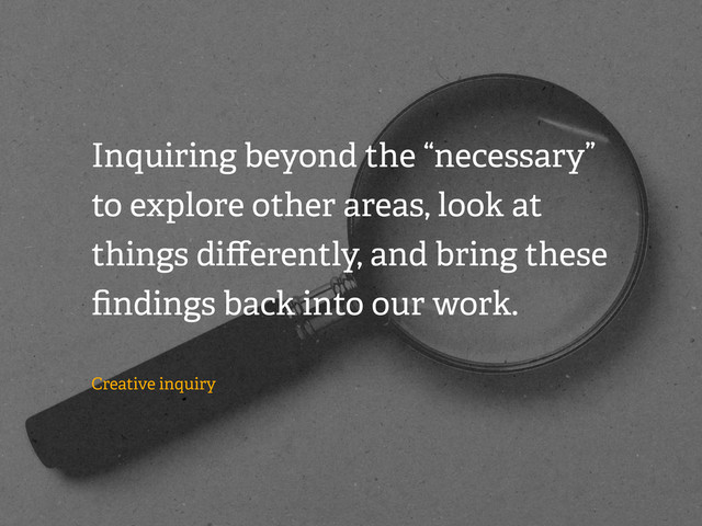 Inquiring beyond the “necessary”
to explore other areas, look at
things diﬀerently, and bring these
ﬁndings back into our work.
Creative inquiry
