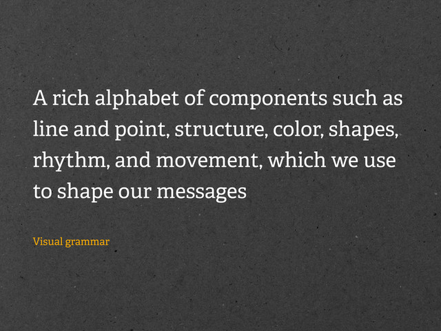 A rich alphabet of components such as
line and point, structure, color, shapes,
rhythm, and movement, which we use
to shape our messages
Visual grammar
