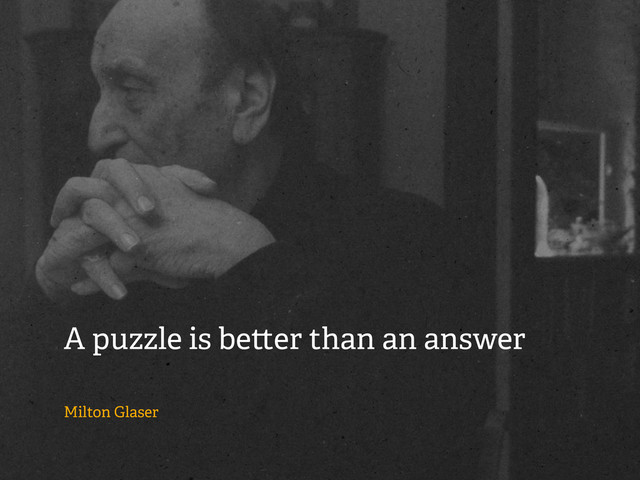 A puzzle is be er than an answer
Milton Glaser
