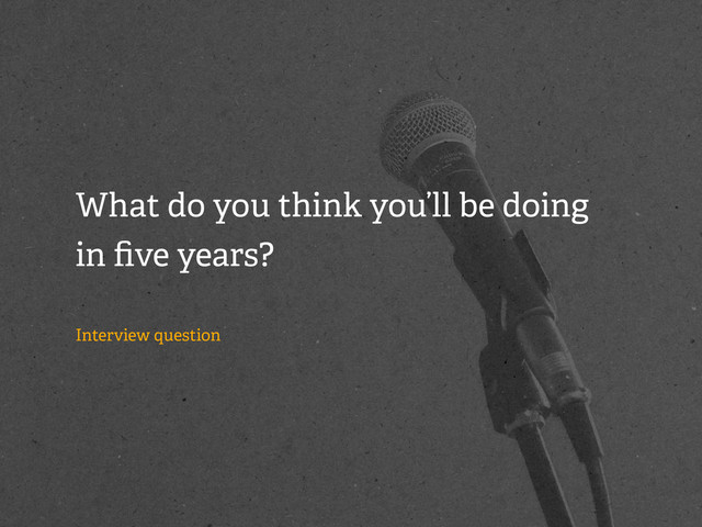 What do you think you’ll be doing
in ﬁve years?
Interview question
