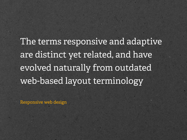 The terms responsive and adaptive
are distinct yet related, and have
evolved naturally from outdated
web-based layout terminology
Responsive web design
