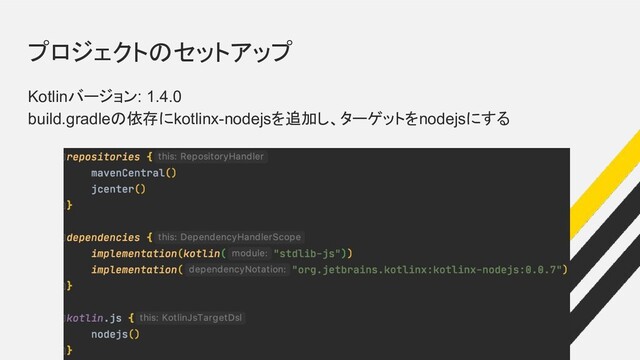 プロジェクトのセットアップ
Kotlinバージョン: 1.4.0
build.gradleの依存にkotlinx-nodejsを追加し、ターゲットをnodejsにする
