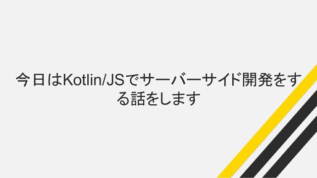 今日はKotlin/JSでサーバーサイド開発をす
る話をします
