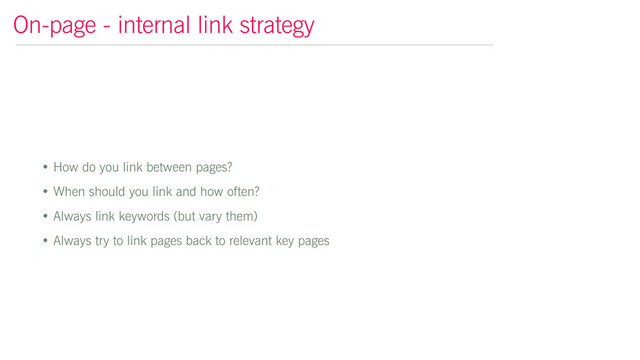 • How do you link between pages?
• When should you link and how often?
• Always link keywords (but vary them)
• Always try to link pages back to relevant key pages
On-page - internal link strategy

