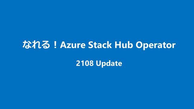 なれる！Azure Stack Hub Operator
2108 Update
