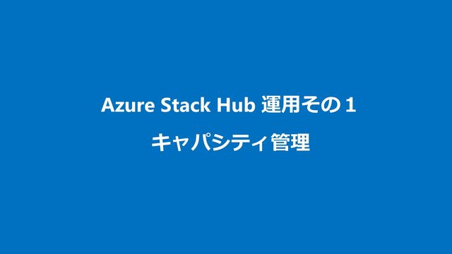 Azure Stack Hub 運用その１
キャパシティ管理
