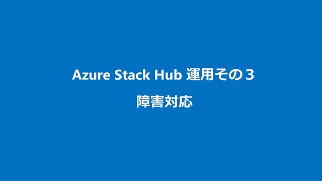 Azure Stack Hub 運用その３
障害対応

