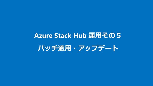 Azure Stack Hub 運用その５
パッチ適用・アップデート
