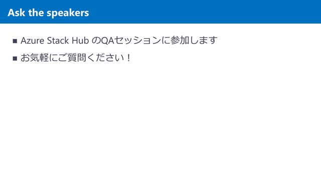 Ask the speakers
◼ Azure Stack Hub のQAセッションに参加します
◼ お気軽にご質問ください！
