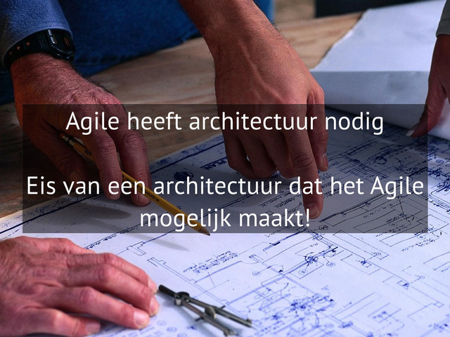Agile heeft architectuur nodig
Eis van een architectuur dat het Agile
mogelijk maakt!
