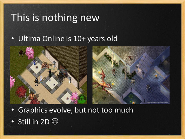 This is nothing new
• Ultima Online is 10+ years old
• Graphics evolve, but not too much
• Still in 2D 
