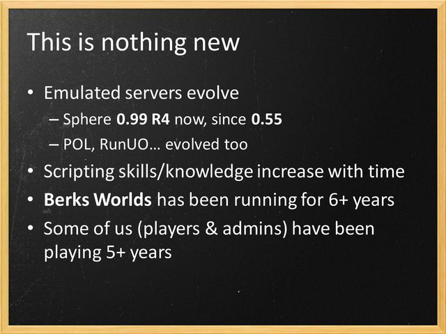 This is nothing new
• Emulated servers evolve
– Sphere 0.99 R4 now, since 0.55
– POL, RunUO… evolved too
• Scripting skills/knowledge increase with time
• Berks Worlds has been running for 6+ years
• Some of us (players & admins) have been
playing 5+ years

