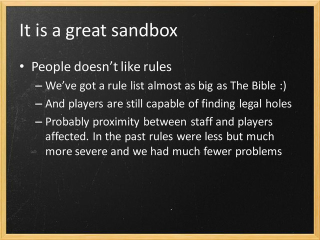 It is a great sandbox
• People doesn’t like rules
– We’ve got a rule list almost as big as The Bible :)
– And players are still capable of finding legal holes
– Probably proximity between staff and players
affected. In the past rules were less but much
more severe and we had much fewer problems
