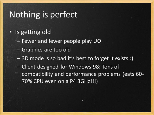 Nothing is perfect
• Is getting old
– Fewer and fewer people play UO
– Graphics are too old
– 3D mode is so bad it’s best to forget it exists :)
– Client designed for Windows 98: Tons of
compatibility and performance problems (eats 60-
70% CPU even on a P4 3GHz!!!)
