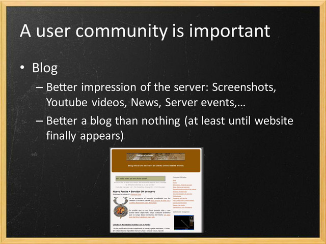 A user community is important
• Blog
– Better impression of the server: Screenshots,
Youtube videos, News, Server events,…
– Better a blog than nothing (at least until website
finally appears)
