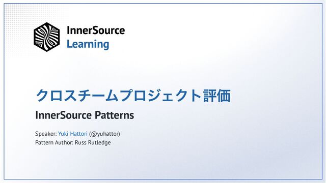 クロスチームプロジェクト評価
InnerSource Patterns
Speaker: Yuki Hattori (@yuhattor)
Pattern Author: Russ Rutledge
