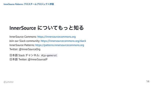 InnerSource
についてもっと知る
InnerSource Commons: https://innersourcecommons.org
Join our Slack community: https://innersourcecommons.org/slack
InnerSource Patterns: https://patterns.innersourcecommons.org
Twitter: @InnerSourceOrg
日本語 Slack
チャンネル: #jp-general
日本語 Twitter: @InnerSourceJP
InnerSource Patterns:
クロスチームプロジェクト評価
@yuhattor
14
