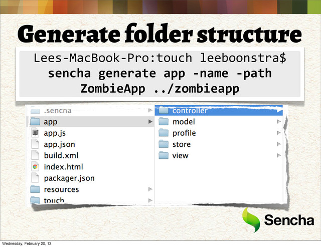 Generate folder structure
Lees-­‐MacBook-­‐Pro:touch	  leeboonstra$
sencha	  generate	  app	  -­‐name	  -­‐path	  
ZombieApp	  ../zombieapp
Wednesday, February 20, 13
