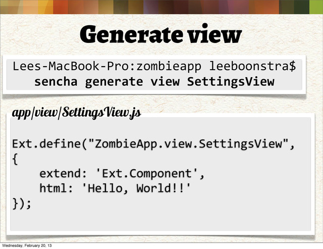 Generate view
Lees-­‐MacBook-­‐Pro:zombieapp	  leeboonstra$
sencha	  generate	  view	  SettingsView
Ext.define("ZombieApp.view.SettingsView",	  
{
	  	  	  	  extend:	  'Ext.Component',
	  	  	  	  html:	  'Hello,	  World!!'
});
app/view/SettingsView.js
Wednesday, February 20, 13
