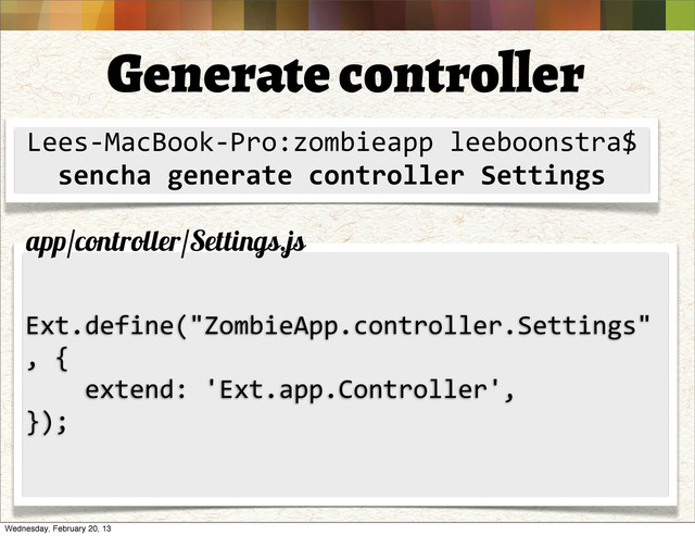 Generate controller
Lees-­‐MacBook-­‐Pro:zombieapp	  leeboonstra$
sencha	  generate	  controller	  Settings
Ext.define("ZombieApp.controller.Settings"
,	  {
	  	  	  	  extend:	  'Ext.app.Controller',
});
app/controller/Settings.js
Wednesday, February 20, 13
