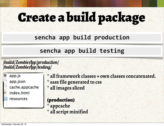 Create a build package
sencha	  app	  build	  production
sencha	  app	  build	  testing
* all framework classes + own classes concatenated.
* sass file generated to css
* all images sliced
(production)
* appcache
* all script minified
/build/ZombieApp/production/
/build/ZombieApp/testing/
Wednesday, February 20, 13
