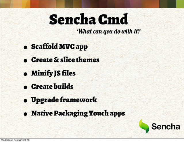 • Scaffold MVC app
• Create & slice themes
• Minify JS files
• Create builds
• Upgrade framework
• Native Packaging Touch apps
Sencha Cmd
What can you do with it?
Wednesday, February 20, 13

