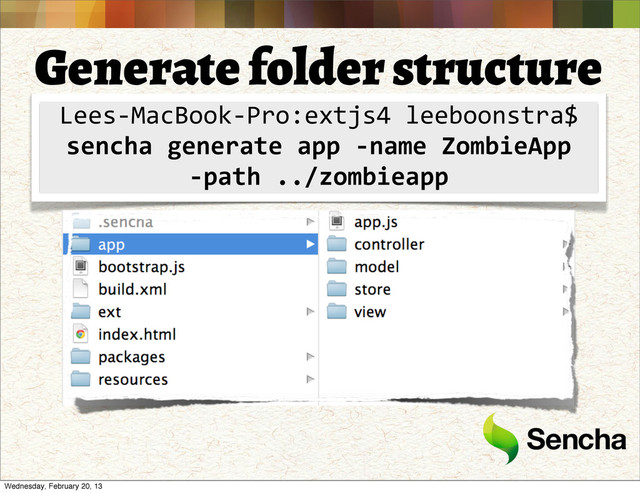 Generate folder structure
Lees-­‐MacBook-­‐Pro:extjs4	  leeboonstra$
sencha	  generate	  app	  -­‐name	  ZombieApp	  
-­‐path	  ../zombieapp
Wednesday, February 20, 13
