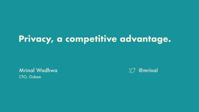 Privacy, a competitive advantage.
Mrinal Wadhwa
CTO, Ockam
@mrinal
