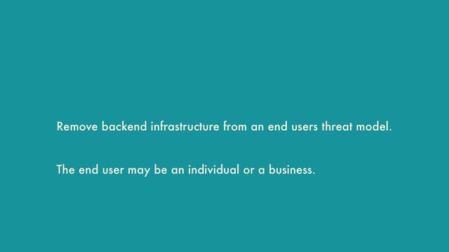 Remove backend infrastructure from an end users threat model.
The end user may be an individual or a business.
