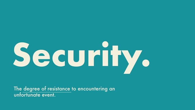 Security.
The degree of resistance to encountering an
unfortunate event.

