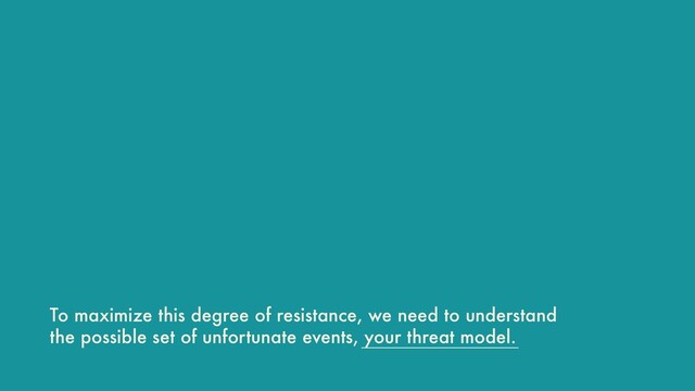 To maximize this degree of resistance, we need to understand
the possible set of unfortunate events, your threat model.
