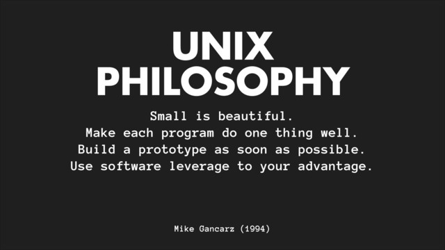 UNIX
PHILOSOPHY
Small is beautiful.
Make each program do one thing well.
Build a prototype as soon as possible.
Use software leverage to your advantage.
Mike Gancarz (1994)
