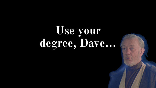 Use your
degree, Dave…
