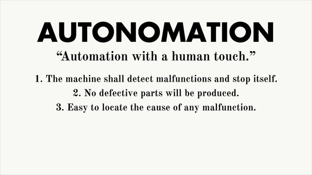 AUTONOMATION
“Automation with a human touch.”
1. The machine shall detect malfunctions and stop itself.
2. No defective parts will be produced.
3. Easy to locate the cause of any malfunction.
