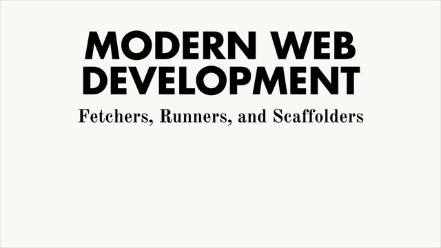 MODERN WEB
DEVELOPMENT
Fetchers, Runners, and Scaffolders
