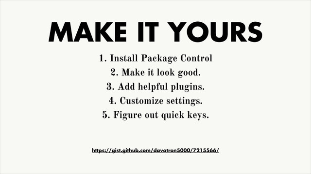 MAKE IT YOURS
1. Install Package Control
2. Make it look good.
3. Add helpful plugins.
4. Customize settings.
5. Figure out quick keys.
https://gist.github.com/davatron5000/7215566/
