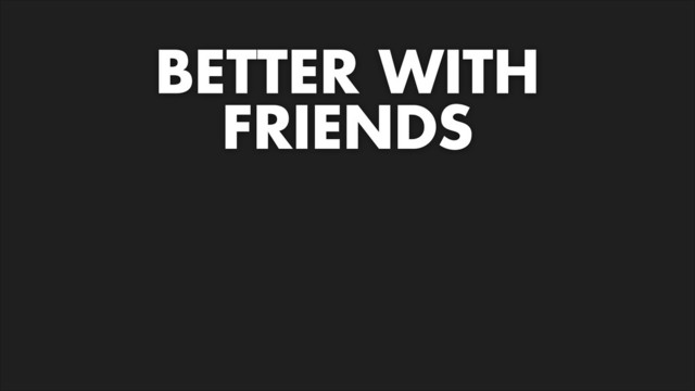 BETTER WITH
FRIENDS
