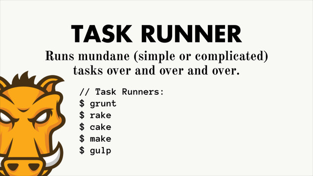 TASK RUNNER
Runs mundane (simple or complicated)
tasks over and over and over.
// Task Runners:
$ grunt
$ rake
$ cake
$ make
$ gulp
