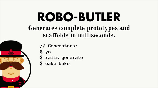 ROBO-BUTLER
Generates complete prototypes and
scaffolds in milliseconds.
// Generators:
$ yo
$ rails generate
$ cake bake
