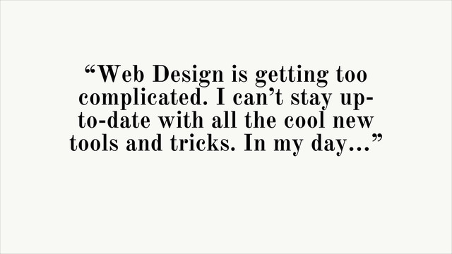 “Web Design is getting too
complicated. I can’t stay up-
to-date with all the cool new
tools and tricks. In my day…”
