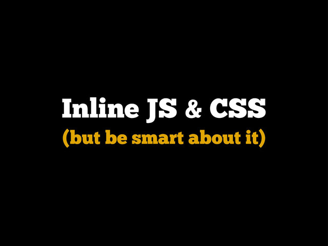 Inline JS & CSS
(but be smart about it)
