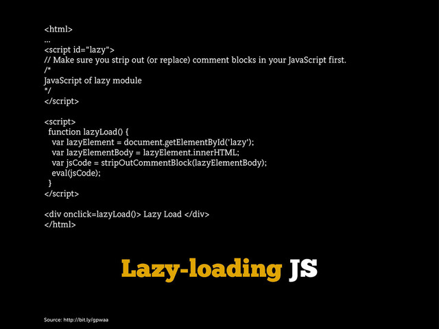 Source: http://bit.ly/gpwaa
Lazy-loading JS

...

// Make sure you strip out (or replace) comment blocks in your JavaScript first.
/*
JavaScript of lazy module
*/


function lazyLoad() {
var lazyElement = document.getElementById('lazy');
var lazyElementBody = lazyElement.innerHTML;
var jsCode = stripOutCommentBlock(lazyElementBody);
eval(jsCode);
}

<div> Lazy Load </div>


