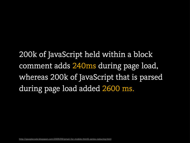 http://googlecode.blogspot.com/2009/09/gmail-for-mobile-html5-series-reducing.html
200k of JavaScript held within a block
comment adds 240ms during page load,
whereas 200k of JavaScript that is parsed
during page load added 2600 ms.

