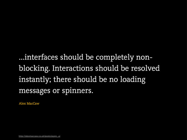 Alex MacCaw
http://alexmaccaw.co.uk/posts/async_ui
...interfaces should be completely non-
blocking. Interactions should be resolved
instantly; there should be no loading
messages or spinners.
