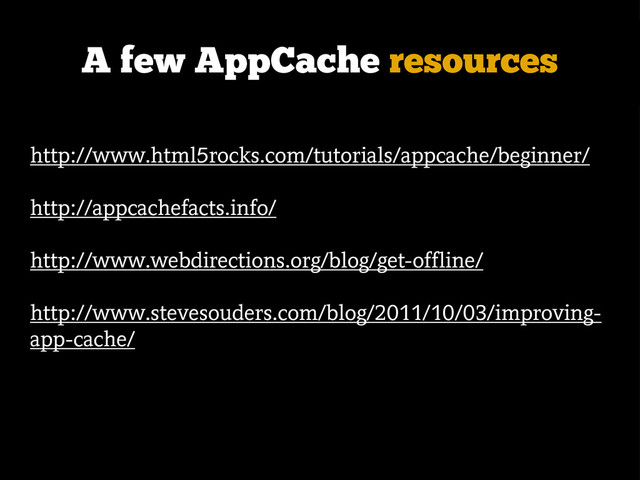 A few AppCache resources
http://www.html5rocks.com/tutorials/appcache/beginner/
http://appcachefacts.info/
http://www.webdirections.org/blog/get-offline/
http://www.stevesouders.com/blog/2011/10/03/improving-
app-cache/
