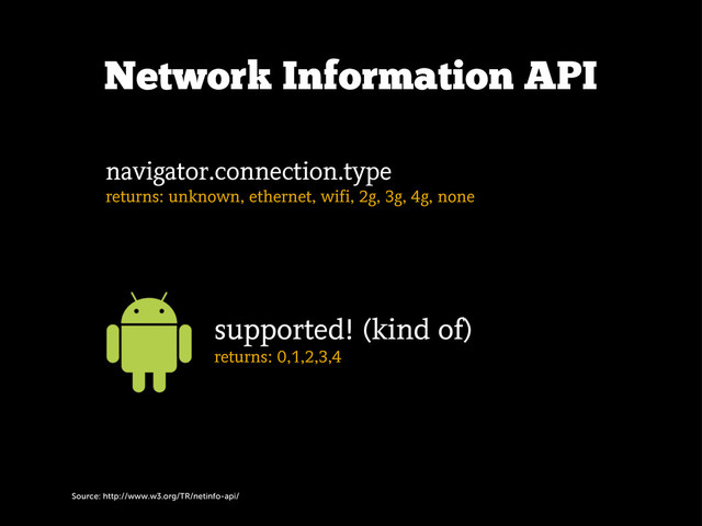 Source: http://www.w3.org/TR/netinfo-api/
Network Information API
navigator.connection.type
returns: unknown, ethernet, wifi, 2g, 3g, 4g, none
supported! (kind of)
returns: 0,1,2,3,4
