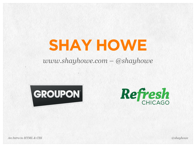An Intro to HTML & CSS
SHAY HOWE
www.shayhowe.com – @shayhowe
@shayhowe

